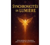 Synchronicités de Lumière: Décrypter les signes: heures miroir, chiffres angéliques & loi de l’attraction pour attirer guidance, abondance et élever votre vibration