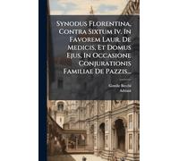 Synodus Florentina, Contra Sixtum Iv. In Favorem Laur. De Medicis, Et Domus Ejus, In Occasione Conjurationis Familiae De Pazzis...