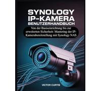 SYNOLOGY IP-KAMERA BENUTZERHANDBUCH: Von der Basiseinrichtung bis zur erweiterten Sicherheit: Mastering der IP-Kamerabereitstellung mit Synology NAS