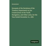 Synopsis of the Decisions of the Treasury Department on the Construction of the Tariff, Navigation, and Other Laws, for the Year Ended December 31, 1881
