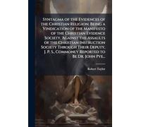 Syntagma of the Evidences of the Christian Religion. Being a Vindication of the Manifesto of the Christian Evidence Society, Against the Assaults of ... S., Commonly Reported to Be Dr. John Pye...
