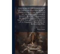 Syntagma Of The Evidences Of The Christian Religion. Being A Vindication Of The Manifesto Of The Christian Evidence Society, Against The Assaults Of The Christian Instruction Society Through Their Dep