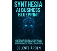 Synthesia AI Business Blueprint: How to Build Faceless Content Brands and Launch a 6-Figure AI Video Agency Without Cameras, Actors, or Editing Skills