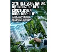 Synthetische Natur: Die Industrie der künstlichen Büro-Biophilie: Plastik, Illusionen, und die hochprofitable Simulation von Flora in sterilen globalen Unternehmenszentralen