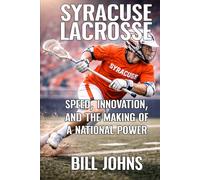 Syracuse Lacrosse: Speed, Innovation, and the Making of a National Power
