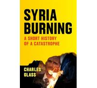 Syria Burning: A Short History of a Catastrophe