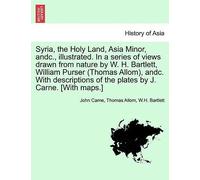 Syria, The Holy Land, Asia Minor, Andc., Illustrated. In A Series Of Views Drawn From Nature By W. H. Bartlett, William Purser (Thomas Allom), Andc. ... The Plates By J. Carne. [With Maps.] Vol. I