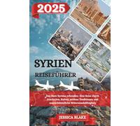 SYRIEN REISEFÜHRER 2025: Das Herz Syriens erkunden: Eine Reise durch Geschichte, Kultur, zeitlose Traditionen und unerschütterliche Widerstandsfähigkeit