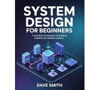 System Design For Beginners: A practical introduction to Building Scalable and Reliable Systems