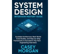System Design Interview Mastery Guide: Scalable Architecture, Real-World Case Studies, and Step-by-Step Frameworks to Succeed in Top Tech Engineering Interviews