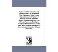 System of Public Instruction and Primary School Law of Michigan, With Explanatory Notes, Forms, Regulations and Instructions