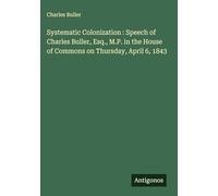 Systematic Colonization : Speech of Charles Buller, Esq., M.P. in the House of Commons on Thursday, April 6, 1843