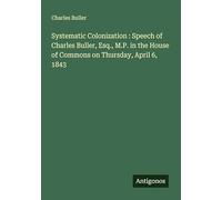Systematic Colonization : Speech of Charles Buller, Esq., M.P. in the House of Commons on Thursday, April 6, 1843