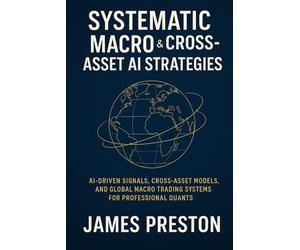 Systematic Macro & Cross-Asset AI Strategies: From FX & Rates to Commodities: AI-Driven Signals, Cross-Asset Models, and Global Macro Trading Systems for Professional Quants