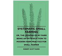 Systematic Small Farming - Or, The Lessons Of My Farm Being An Introduction To Modern Farm Practice For Small Farmer