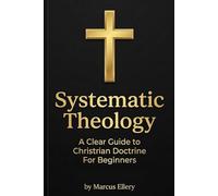 Systematic Theology: A Clear Guide to Christian Doctrine For Beginners