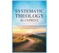 Systematic Theology Blueprint: A Clear, Comprehensive Study Guide to Biblical Truth, Christian Doctrine, Deeper Faith and Core Beliefs for Beginners