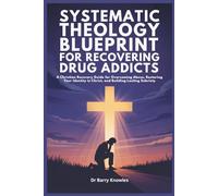 Systematic Theology Blueprint for Recovering Drug Addicts: A Christian Recovery Guide for Overcoming Abuse, Restoring Your Identity in Christ, and Building Lasting Sobriety