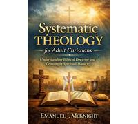 SYSTEMATIC THEOLOGY FOR ADULT CHRISTIANS: UNDERSTANDING BIBLICAL DOCTRINE AND GROWING IN SPIRITUAL MATURITY