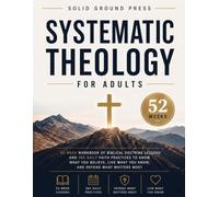 Systematic Theology for Adults: 52-Week Workbook of Biblical Doctrine Lessons and 365 Daily Faith Practices to Know What You Believe, Live What You Know, and Defend What Matters Most