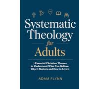 Systematic Theology for Adults: 7 Essential Christian Themes to Understand What You Believe, Why It Matters, and How to Live It