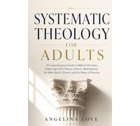 SYSTEMATIC THEOLOGY FOR ADULTS: A Comprehensive Guide to Biblical Doctrine: Exploring God's Nature, Christ's Redemption, the Holy Spirit's Power, and the Hope of Eternity