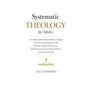 Systematic Theology for Adults: A Comprehensive Study of Biblical Truth to Deepen Your Knowledge of God, Interpret Scripture with Clarity, and Understand the Essential Doctrines of the Christian Faith