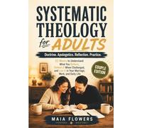 Systematic Theology for Adults: Doctrine. Apologetics. Reflection. Practice. 52 Weeks to Understand What You Believe, Defend It When Challenged, and Live It in Your Marriage, Work, and Daily Life.