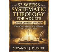 Systematic Theology for Adults in 52 Weeks: A Biblical Doctrine Workbook to Know What You Believe, Why It Matters, and How to Live It Out