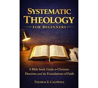 Systematic Theology For Beginners: A Bible Study Guide to Christian Doctrine and the Foundations of Faith