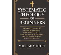 Systematic Theology for Beginners: A Complete Guide to Christian Doctrine, Biblical Theology, Core Beliefs, God, Salvation, Jesus Christ, and the Foundations of the Christian Faith