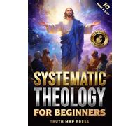 Systematic Theology for Beginners: Master the Deepest Truths About Christian Doctrine and Gain Absolute Clarity in a Confusing World with Just 10 Minutes a Day