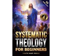Systematic Theology for Beginners: Master the Deepest Truths About Christian Doctrine and Gain Absolute Clarity in a Confusing World with Just 10 Minutes a Day