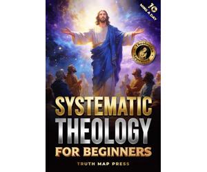Systematic Theology for Beginners: Master the Deepest Truths About Christian Doctrine and Gain Absolute Clarity in a Confusing World with Just 10 Minutes a Day