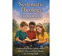 Systematic Theology for Catholic Kids: A Made Easy Guide to Help Children Understand What Catholics Believe, Why It's True, and Why It Matters