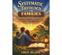 Systematic Theology for Families: Rooted in God’s Word, Growing in Love, and Building a Home Where Faith Comes Alive (With Simple Practical Guides)
