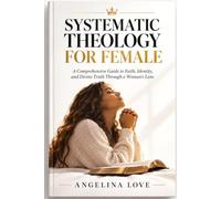 SYSTEMATIC THEOLOGY FOR FEMALE: A Comprehensive Guide to Faith, Identity, and Divine Truth Through a Woman's Lens