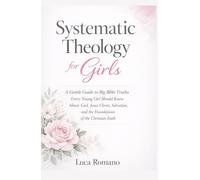 Systematic Theology for Girls: A Gentle Guide to Big Bible Truths Every Young Girl Should Know About God, Jesus Christ, Salvation, and the Foundations of the Christian Faith