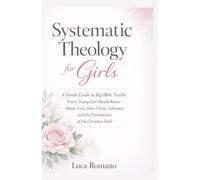 Systematic Theology for Girls: A Gentle Guide to Big Bible Truths Every Young Girl Should Know About God, Jesus Christ, Salvation, and the Foundations of the Christian Faith