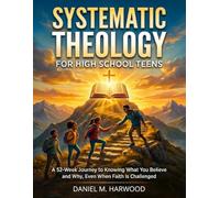 Systematic Theology for High School Teens: A 52-Week Journey to Knowing What You Believe and Why, Even When Faith Is Challenged