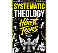 Systematic Theology for Honest Teens: Crush Your Doubts, Confidently Defend Your Faith, and Master Deep Bible Doctrine With Just 10 Minutes a Day