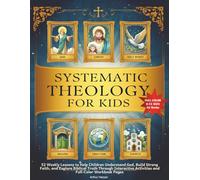 Systematic Theology For Kids: 52 Weekly Lessons to Help Children Understand God, Build Strong Faith, and Explore Biblical Truth Through Interactive Activities and Full-Color Workbook Pages