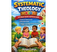 SYSTEMATIC THEOLOGY FOR KIDS: A 12-Week Teacher and Parent Guide - Ready-to-Teach Lessons, Discussion Scripts, and Activities to Introduce Christian Doctrine to Children Ages 8-12