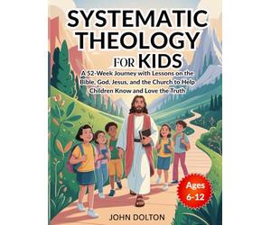Systematic Theology for Kids ages 6-12: A 52-Week Journey with Lessons on the Bible, God, Jesus, and the Church to Help Children Know and Love the Truth