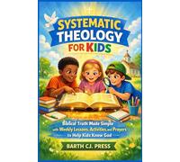 SYSTEMATIC THEOLOGY FOR KIDS: Biblical Truth Made Simple with Weekly Lessons, Activities, and Prayers to Help Kids Know God