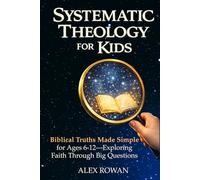 Systematic Theology for Kids: Biblical Truths Made Simple for Ages 6-12-Exploring Faith Through Big Questions