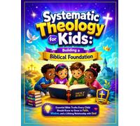 Systematic Theology for Kids: Building a Biblical Foundation: Essential Bible Truths Every Child Should Know to Grow in Faith, Wisdom, and a Lifelong Relationship with God