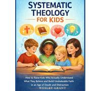 Systematic Theology For Kids: How to Raise Kids Who Actually Understand What They Believe and Build Unshakeable Faith in an Age of Doubt and Distraction