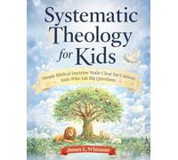 Systematic Theology for Kids: Simple Biblical Doctrine Made Clear for Curious Kids Who Ask Big Questions
