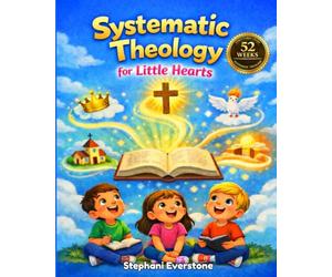 Systematic Theology For Little Hearts: 52 Weeks of Bible Study For Children Ages 8-12 and The Whole Family, With Simple Lessons to Teach Christian Doctrine at Home or in Church